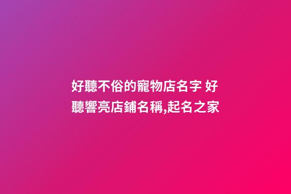 好聽不俗的寵物店名字 好聽響亮店鋪名稱,起名之家